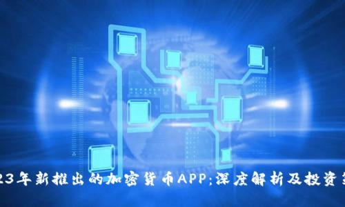 2023年新推出的加密货币APP：深度解析及投资策略