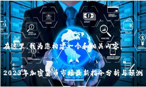 在这里，我为您构建一个和相关内容。


2023年加密货币市场最新指令分析与预测