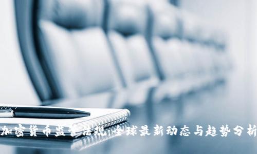 加密货币监管法规：全球最新动态与趋势分析