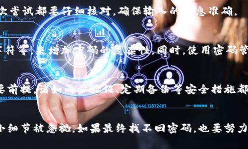 如果您忘记了 TPWallet 的密码，找到密码回收的方法是至关重要的。TPWallet 是一种数字钱包，通常用于存储和管理加密货币资产。因此，保护账户安全和恢复访问权限就是重中之重。在本指南中，我们将详细探讨密码找回的各个方面，包括常见步骤、注意事项及一些最佳实践，以确保您的数字资产不受损失。

1. 理清思路：寻找备份
首先，当您意识到自己忘记密码时，不要惊慌。很多时候，密码的备份可能就在您身边。在您的笔记本、电子设备或者安全的云存储中，您可能已经记录了这个重要的密码。务必仔细回忆并检查这些存储位置，寻找任何可能的线索或直接的密码记录。

2. 使用密码提示
如果您在设置 TPWallet 时填写了密码提示，您可以尝试通过提示找回密码。密码提示通常是您能更轻松地记住的一个提示词或问题，提醒您 的密码是什么。在这个过程中，仔细思考每个可能的提示，帮助唤醒您大脑中的记忆。

3. 寻找助力：联络技术支持
如果您无法通过备份或密码提示找回密码，接下来可以考虑联络 TPWallet 的技术支持。大多数数字钱包都有专门的客户服务团队，会帮助用户解决账号问题。在联系技术支持时，您需要提供一些个人信息，以验证您的身份，确保您的请求是由账户持有者提出的。准备好更好地描述您的账户验证信息，如您近期的交易记录或任何账户相关的信息。

4. 了解和使用恢复种子短语
如果您在创建 TPWallet 时安全地备份了您的恢复种子短语，现在是时候拿出来了。这个短语通常是由一系列单词组成，可以帮助您在忘记密码的情况下恢复您的钱包。您只需在 TPWallet 的恢复选项中输入这些词汇，便能重新获得对您的钱包的控制权。确保在安全的地方保存此种子短语，以备将来需要时使用。

5. 避免操作失误
在尝试找回密码的过程中，您要谨慎操作，避免输入错误信息导致锁定账户。在此过程中，避免进行任何不必要的尝试，比如频繁输入错误的密码，因为这可能会导致账户暂时锁定。每次尝试都要仔细核对，确保输入的信息准确。

6. 定期更新密码
为了避免今后再次忘记密码，建议您定期更新密码并使用密码管理工具。选择一个强大、独特且易于记忆的密码，您可以使用一些法则，例如用一句话的首字母，全是大写字母加特殊字符等，来增加密码的复杂性。同时，使用密码管理器可以帮助您更好地管理这些复杂密码，确保安全的同时又不会忘记。

7. 教育自己关于钱包安全
了解数字钱包安全的相关知识，能帮助您更好地保护自己的资产。正如网络上的晨雾总是包裹着那座古老的桥，了解加密货币钱包的运行逻辑和安全防护举措，也是保护您资产的重要前提。诸如两步验证、定期备份等安全措施都应成为您常规使用数字钱包时的安全习惯。

总结
总结一场关于如何找回 TPWallet 密码的寻找之旅，关键在于保持冷静、耐心和细致。无论您是在笔记本上翻找，还是在数字世界中寻找恢复短语，每一步都需要集中精力，不让任何小细节被忽视。如果最终找不回密码，也要努力维护账户的安全，定期更新和正确管理密码，以绝对降低未来的风险。这一场与遗忘的斗争，也许让人心烦意乱，但只要用对方法、遵循正确步骤，成功重返数字资产的世界并不是梦想。