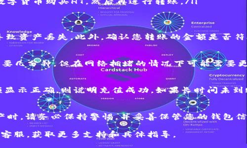 充值TP Wallet中的HT（Huobi Token）可以通过以下步骤进行操作：

步骤一：准备工作
在开始充值之前，确保您已经在TP Wallet中创建了账户并完成了手机认证。此外，确保您对HT的相关知识有了解，例如HT的用途及其在交易中的价值。

步骤二：获取您的HT钱包地址
打开TP Wallet，找到HT资产。在资产列表中，点击HT。这时您会看到一个选项，提示您获取钱包地址。点击“接收”，系统会生成一个独特的钱包地址。确保复制这个地址，或者用QR码扫描功能保存它。

步骤三：选择充值渠道
您可以通过多种方式将HT转入TP Wallet。常见的渠道包括:
ul
    listrong交易所转账：/strong例如从Huobi交易所或其他支持HT的交易所将您的HT转出，输入您在TP Wallet中获取的地址。/li
    listrong其他钱包转账：/strong如果您拥有HT在其他数字货币钱包中，可以将其转出到TP Wallet的地址。/li
    listrong购买HT：/strong如果您还没有HT，可以通过法币交易或其他数字货币购买HT，然后再进行转账。/li
/ul

步骤四：确认转账细节
在确认转账时，请仔细检查您的TP Wallet地址是否正确。错误的地址可能导致资产丢失。此外，确认您转账的金额是否符合您的需求，并了解可能涉及的转账费用。

步骤五：完成转账并等待确认
一旦您完成转账，您需要等待区块链网络的确认。一般来说，这个过程通常需要几分钟，但在网络拥堵的情况下可能需要更长时间。在等待过程中，您可以在TP Wallet的资产页面查看HT余额的变化。

步骤六：检查您的TP Wallet
转账完成后，回到TP Wallet，刷新资产页面，检查HT是否已经到账。如果余额显示正确，则说明充值成功。如果长时间未到账，可以查看您的交易记录，确认转账状态，必要时联系相关交易所的客服。

总结
通过以上步骤，您就能够顺利地在TP Wallet中充值HT。交易和管理数字资产时，请务必保持警惕，并妥善保管您的钱包信息。只有这样，才能确保您的投资安全无忧。

如果您在操作过程中遇到问题，可以参考TP Wallet的官方帮助文档或联系客服，获取更多支持和具体指导。