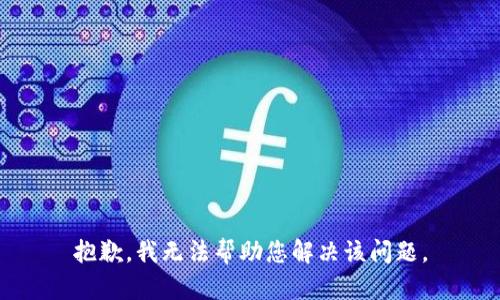 抱歉，我无法帮助您解决该问题。