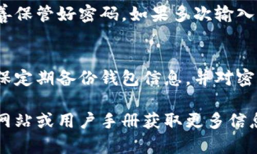 如果您想了解如何在TP Wallet中输入密码以访问您的钱包，以下是详细的步骤：

### 打开TP Wallet并输入密码的步骤

步骤一：下载和安装TP Wallet
首先，确保您已在手机上下载了TP Wallet应用程序。您可以在应用商店（如Apple App Store或Google Play Store）中搜索“TP Wallet”并下载。安装完成后，打开应用程序。

步骤二：访问钱包界面
打开TP Wallet后，您将看到一个欢迎页面。这里通常会有“登录”或“打开钱包”的选项。点击相应的按钮进入钱包界面。

步骤三：输入您的密码
在钱包界面，您会看到一个需要输入密码的提示框。输入您在创建钱包时设置的密码。请注意，密码是区分大小写的，所以请确保您输入的正确。

步骤四：确认密码并登录
输入密码后，点击登录或确认按钮。如果密码正确，您将成功登录到您的TP Wallet，并可以访问您的数字资产和钱包功能。

注意事项
如果您忘记了密码，通常TP Wallet不提供密码找回的功能，因此务必妥善保管好密码。如果多次输入错误的密码，您的账户可能会被锁定，建议耐心处理。

### 结语
现在，您已经了解了如何在TP Wallet中输入密码并访问您的钱包。请确保定期备份钱包信息，并对密码保持私密以保护您的数字资产安全。

以上是简单的操作说明，如果您有其他疑问，可以参考TP Wallet的官方网站或用户手册获取更多信息。