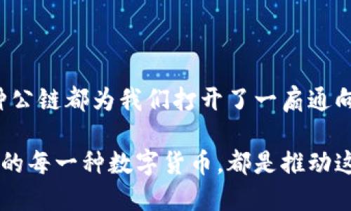区块链公链（Public Blockchain）是指一种开放的区块链网络，任何人都可以参与其中，进行交易和验证。公链上的数字货币被广泛应用于各种交易、投资及其他金融活动。以下将详细介绍几个知名的公链及其相应的数字货币。

### 1. 比特币（Bitcoin）

比特币的起源
比特币是2009年由一个化名为中本聪（Satoshi Nakamoto）的人或团体首次引入的数字货币。它是第一个去中心化的数字货币，也是整个区块链技术的开创者。想象一下在一个朝阳初升的清晨，第一笔比特币交易如晨曦中的老桥，开启了数字金融的新纪元。

比特币的优点
比特币的最大特点是去中心化，意味着没有任何政府或金融机构能控制它。无论是小镇的咖啡馆，还是国际大企业，都可以接受比特币交易，促进了全球贸易的便利化。此外，比特币的供应量被限定为2100万枚，这使得它在某种程度上具有稀缺性，吸引了众多投资者的关注。

比特币的局限性
然而，比特币也并非完美。由于其设计的初衷是去中心化，因此在交易速度和能耗上存在一定的局限性。高峰时段的交易确认时间可能长达十分钟以上，且整个网络所需的电力消耗极为惊人，犹如一座巨大的发电厂。

### 2. 以太坊（Ethereum）

以太坊的创新
以太坊于2015年推出，是由程序员维塔利克·布特林（Vitalik Buterin）创造的区块链平台。它不仅是一种数字货币（以太币，ETH），更是一个开发智能合约的开放平台。想象一下，在一片宁静的数字森林中，智能合约如同小溪般流淌，为各类应用和服务提供动力。

以太坊的应用
以太坊被许多企业和开发者用来构建去中心化应用（DApps）。无论是音乐、游戏还是金融服务，DApps的出现为用户提供了无国界的信息交流、资产交易的可能性。用户在一个熟悉的、透明的环境中进行交易，而无需依赖于传统的第三方中介机构。

以太坊的发展挑战
即便如此，以太坊也面临着许多挑战，如网络拥堵、交易费用上涨等问题。在快速发展的区块链领域，以太坊的开发者们如同在激流中划船，必须时刻应对外部挑战。

### 3. 莱特币（Litecoin）

莱特币的特点
莱特币于2011年由查理·李（Charlie Lee）推出，其设计理念是比比特币更快的交易速度和更低的费用。像一阵轻快的春风，莱特币带来了更为灵活的支付解决方案，以满足更广泛用户的需求。

莱特币的使用场景
随着数字货币的普及，莱特币因其交易快速、费用低而受到了一些商家的青睐。无论是在市中心的小吃摊，还是在电子商务平台，莱特币的使用正变得越来越普遍。

莱特币的未来
尽管莱特币的市场份额相较于比特币和以太坊较小，但其特有的技术和社区支持也为其未来的发展奠定了基础。随着更多企业开始接受不同种类的数字货币，莱特币也有望在未来迎来新的机遇。

### 4. 波卡（Polkadot）

波卡的愿景
波卡（Polkadot）是一个新兴的区块链平台，旨在实现不同区块链之间的互操作性。想象一下，在夜空中闪烁的星星，波卡将不同的星系连接起来，让它们能够相互通信和交互，展示出无与伦比的潜力。

波卡的技术架构
波卡的核心是其独特的多链架构，使得多个区块链能够在同一个网络中运行。借助于平行链和中继链，波卡使得信息的流通更加高效。无论是数据的存储、交易的处理，还是资产的流转，波卡都为这些过程提供了全新的解决方案。

波卡的未来发展
随着去中心化金融（DeFi）的崛起，波卡作为连接不同区块链的重要平台，将为未来的数字经济注入新的活力。其强大的生态系统将推动更多创新，为用户提供更为丰富的应用场景。

### 5. 其他公链上的数字货币

瑞波币（Ripple）
瑞波币致力于为跨境支付提供解决方案，被许多金融机构广泛应用。它如同一条迅捷的河流，穿越国界，为全球交易提供便利。

柚子币（EOS）
以高性能著称的EOS平台，支持大规模DApps的开发，为构建去中心化应用提供了便利的环境。宛如一座繁华的商业中心，汇聚了众多开发者的创造力。

卡尔达诺（Cardano）
卡尔达诺是一种关注安全性和可扩展性的区块链平台，通过学术研究和理念指导其发展，宛如在科学实验室中认真打磨每一个细节的工程师。

### 结语

公链的未来展望
公链作为数字经济的重要组成部分，正日益影响着我们的生活。无论是比特币的去中心化，还是以太坊的智能合约，每一种公链都为我们打开了一扇通向新世界的窗口。随着技术的不断进步，未来的公链将更具灵活性、可扩展性和安全性，为全球经济的转型提供强大的支撑。

在这个充满机遇的时代，数字货币的浪潮已经来临，我们每一个人都将成为这场变革的见证者和参与者。而区块链公链上的每一种数字货币，都是推动这场变革的浪潮中的一滴水，蕴含着无限的可能性。