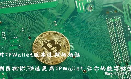 如何应对TPWallet版本过期的烦恼

别让过期困扰你，快速更新TPWallet，让你的数字财富更安全