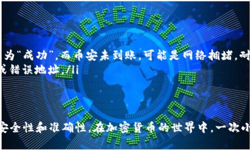 要将币从 TPWallet 转移到币安，可以按照以下步骤进行。首先，确保您在币安、TPWallet 上都已经注册并进行了身份验证。同时，请确认您要转移的币种在币安上可以接收。以下是具体的操作步骤：

步骤一：登录 TPWallet
打开 TPWallet 应用，输入您的密码进行登录。在钱包界面，确保您的资产中有您要转移的币种（例如，USDT、ETH 等）。

步骤二：查找币安的充值地址
登录您的币安账户，导航到“钱包”部分，点击“现货钱包”。在现货钱包中，点击“充值”按钮。接下来，选择您要转移的币种，币安将提供一个专属的充值地址。
在此步骤中，请务必确保选择正确的币种。如果您选择错误，可能会导致资金丢失。

步骤三：复制币安的充值地址
在您选择的币种的充值页面，复制显示的地址。这个地址可能是以“0x”开头的字符串，确保在复制时没有多余的空格或字符。

步骤四：回到 TPWallet 进行转账
回到 TPWallet，选择您要转移的币种。点击“发送”或“转账”按钮。接下来，您需要粘贴刚才复制的币安充值地址。不必担心地址是否正确，TPWallet 通常会帮助验证地址格式。

步骤五：输入转账金额
在转账界面，输入您希望转账的金额。请注意，转账时可能会收取网络费用，您需要确保您的余额足够支付这些费用。

步骤六：确认转账信息
您输入的地址和金额确认无误后，再次检查所有信息，确保一切正确。特别是在处理大额转账时，细心是关键。确认无误后，点击“确认”或“发送”按钮。

步骤七：等待转账完成
转账提交后，您可以在 TPWallet 中查看转账的进度。请注意，转账完成需要一定的区块确认时间，可能会从几分钟到数小时不等，具体取决于网络状况。

步骤八：检查币安账户
在转账完成后，回到币安账户，刷新现货钱包页面，查看您的资产是否已经增加。您可以在交易记录中查阅相关信息，以确认入账的金额和时间。

常见问题与解决方案
在转账过程中，可能会遇到一些常见问题。以下是一些解决方案：
ul
    listrong转账未到账：/strong检查您在 TPWallet 中的交易记录，确认转账状态。如果状态为“成功”，而币安未到账，可能是网络拥堵，耐心等待一段时间后再查看。/li
    listrong地址不正确：/strong确保您粘贴的是币安提供的最新地址，避免使用任何旧地址或错误地址。/li
/ul

总结
通过以上步骤，您可以顺利将币从 TPWallet 转移到币安。转账过程虽然简单，但需要特别注意安全性和准确性。在加密货币的世界中，一次小小的失误可能导致不可挽回的损失。因此，务必确保每一步都精准无误，安全地进行每一笔交易。