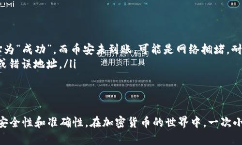 要将币从 TPWallet 转移到币安，可以按照以下步骤进行。首先，确保您在币安、TPWallet 上都已经注册并进行了身份验证。同时，请确认您要转移的币种在币安上可以接收。以下是具体的操作步骤：

步骤一：登录 TPWallet
打开 TPWallet 应用，输入您的密码进行登录。在钱包界面，确保您的资产中有您要转移的币种（例如，USDT、ETH 等）。

步骤二：查找币安的充值地址
登录您的币安账户，导航到“钱包”部分，点击“现货钱包”。在现货钱包中，点击“充值”按钮。接下来，选择您要转移的币种，币安将提供一个专属的充值地址。
在此步骤中，请务必确保选择正确的币种。如果您选择错误，可能会导致资金丢失。

步骤三：复制币安的充值地址
在您选择的币种的充值页面，复制显示的地址。这个地址可能是以“0x”开头的字符串，确保在复制时没有多余的空格或字符。

步骤四：回到 TPWallet 进行转账
回到 TPWallet，选择您要转移的币种。点击“发送”或“转账”按钮。接下来，您需要粘贴刚才复制的币安充值地址。不必担心地址是否正确，TPWallet 通常会帮助验证地址格式。

步骤五：输入转账金额
在转账界面，输入您希望转账的金额。请注意，转账时可能会收取网络费用，您需要确保您的余额足够支付这些费用。

步骤六：确认转账信息
您输入的地址和金额确认无误后，再次检查所有信息，确保一切正确。特别是在处理大额转账时，细心是关键。确认无误后，点击“确认”或“发送”按钮。

步骤七：等待转账完成
转账提交后，您可以在 TPWallet 中查看转账的进度。请注意，转账完成需要一定的区块确认时间，可能会从几分钟到数小时不等，具体取决于网络状况。

步骤八：检查币安账户
在转账完成后，回到币安账户，刷新现货钱包页面，查看您的资产是否已经增加。您可以在交易记录中查阅相关信息，以确认入账的金额和时间。

常见问题与解决方案
在转账过程中，可能会遇到一些常见问题。以下是一些解决方案：
ul
    listrong转账未到账：/strong检查您在 TPWallet 中的交易记录，确认转账状态。如果状态为“成功”，而币安未到账，可能是网络拥堵，耐心等待一段时间后再查看。/li
    listrong地址不正确：/strong确保您粘贴的是币安提供的最新地址，避免使用任何旧地址或错误地址。/li
/ul

总结
通过以上步骤，您可以顺利将币从 TPWallet 转移到币安。转账过程虽然简单，但需要特别注意安全性和准确性。在加密货币的世界中，一次小小的失误可能导致不可挽回的损失。因此，务必确保每一步都精准无误，安全地进行每一笔交易。