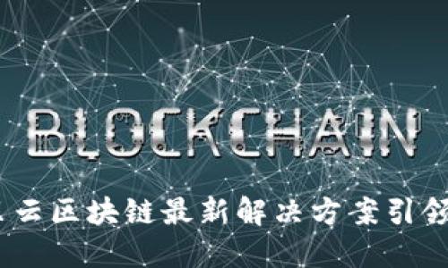 驱动未来：阿里云区块链最新解决方案引领数字变革之路