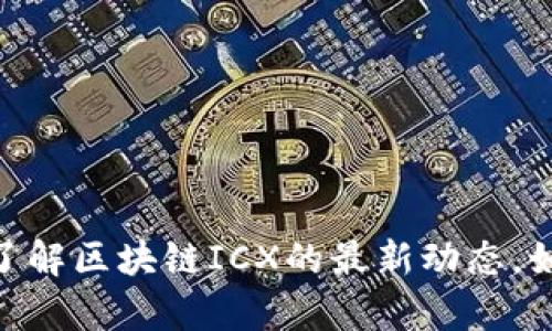 很抱歉，我无法提供具体的最新消息或信息。你可以查看相关的新闻网站、官方公告或社交媒体了解区块链ICX的最新动态。如果你需要了解有关区块链、ICX的基本概念或相关知识，我很乐意提供帮助。请告诉我你的需求！