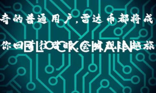 探索雷达币VBC：破解区块链新兴财富之钥

区块链, 雷达币, 财富/guanjianci

前言：科技的浪潮与财富的涌现
在这个数字世界中，犹如晨雾中的老桥，区块链技术如同一股势不可挡的浪潮，悄然改变着我们熟悉的生活。各种加密货币如雨后春笋般相继涌现，其中雷达币（VBC）以其独特的技术优势和应用前景，成为众多投资者追逐的明星。今天，我们将深入探索雷达币VBC，寻找破解财富密码的钥匙。

区块链的基础：信任与透明的纽带
在一个人与人之间信任愈发稀薄的时代，区块链技术的诞生无疑是一场革命。想象一下，在一个清晨，你站在繁忙的市场，商贩用最新鲜的水果和蔬菜招揽顾客，而无数个计算机节点正如同守护者一样，确保每一笔交易的真实与透明。区块链通过去中心化的机制，消除了中介的存在，让每个人都能成为交易的主宰。

雷达币（VBC）正是这种技术的先锋。它不仅仅是一种货币，更像是一座桥梁，连接着传统金融与未来数字经济。雷达币的设计初衷在于打破金融壁垒，让每个人都能够享受到数字资产的红利。它的出现，就像是黄昏时分在山脚下点亮的一盏明灯，指引着前进的方向。

雷达币的技术优势：趋势中的光芒
雷达币采用了革命性的技术架构，保障了交易的效率与安全。在这片域外星辰般的数字资产天空中，雷达币犹如流星闪耀。其区块生成时间极短，交易确认快，如同清风拂面，让用户体验到极速交易的畅快感。

此外，雷达币的智能合约功能如同精妙的机械装置，允许用户根据自身需求编写合约条款。这使得雷达币在众多加密货币中独树一帜，尤其适合那些希望通过自动化流程简化交易的企业用户和创业者。

市场现状与未来展望：财富的新图景
雷达币的市场表现愈发引人注目。在不断扩大的数字货币市场中，雷达币的价值随着用户的增加而水涨船高。诸多行业巨头纷纷开始试水区块链技术，而雷达币正好为他们提供了契机。想象一下，未来的商业场景，商家能够通过雷达币迅速完成无缝支付，消费者则能随时随地享受数字资产带来的便利，犹如阳光穿透云层，给生活带来温暖。

然而，眼前的机遇不仅仅属于大企业，普通投资者同样能通过雷达币分享这一科技革命的红利。无论是寻求短期投资收益的投机者，还是希望长期持有的价值投资者，雷达币都能为他们提供诸多可能。

如何参与雷达币的生态：不断打破界限
参与雷达币的生态并不复杂，正如开启一扇大门。用户只需注册一个钱包，便能轻松进行购买、存储和交易。而这一过程就像是晨练时走向宽阔大道，阳光洒在身上，心中充满活力与期待。

随着雷达币生态的不断发展，越来越多的应用场景开始出现。无论是线上支付、跨境汇款还是数字身份认证，雷达币都在其中发挥着举足轻重的作用。用户如同在花海中采摘，能尽情享受数字货币带来的便利与乐趣。

雷达币的社区与合作：信任的纽带
在雷达币的世界中，社区是无可替代的灵魂。无数志同道合的用户汇聚一堂，如同星辰一般相互辉映，共同推动着这一项目的前行。社区成员不仅分享技术、消息，还相互鼓励与帮助，营造出一种温暖的人际氛围。当你在群组中看到朋友们的成功与分享时，那份共鸣便如春风化雨，滋润了心田。

同时，雷达币还积极与各大行业领军企业展开合作，构建多元化的商业生态。这些合作如同长河中的桥梁，连接着传统与新兴市场，让雷达币在商业应用中占据了一席之地，成为不可或缺的交易工具。

风险与挑战：荆棘与玫瑰并存
投资雷达币时，风险与挑战是不可避免的。市场的波动，如同狂风中的小舟，可能让投资者觉得迷失方向。为了在这片动态的海洋中稳健前行，投资者需具备一定的知识储备和风险承受能力。

正如伟大的探险家在面对未知的海域时，始终保持警觉与敏锐。了解雷达币的技术特点、市场趋势以及行业动态，将使投资者在决策时如同掌握了导航图，能够避开暗礁，稳中求进。

结语：与雷达币共赴未来之旅
在今天这个充满挑战与机遇的时代，雷达币VBC宛如晨阳初升，照亮了投身区块链世界的每一个人。无论你是高瞻远瞩的投资者，抑或是对数字技术充满好奇的普通用户，雷达币都将成为你通往未来财富的新钥匙。

未来的鼠标点击间，便是无数人的希望与梦想。我们邀请你与雷达币一起，踏上这段数字新时代的旅程，迎来属于我们的财富曙光。希望在未来的某一天，当你回首往昔时，会发现这趟旅程如同在盛开的樱花树下，留下了无数美好的记忆与珍贵的收获。

因此，今天就行动吧，加入雷达币的世界，携手共创财富的明天！