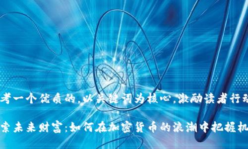 思考一个优质的，以关键词为核心，激励读者行动

探索未来财富：如何在加密货币的浪潮中把握机遇