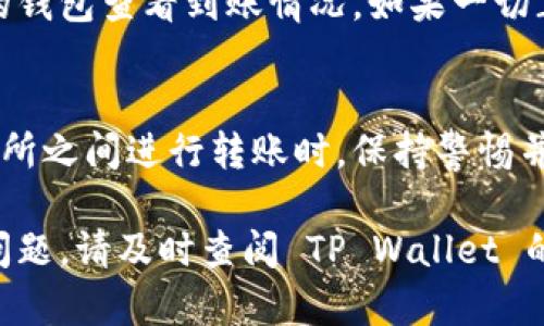 要从 TP Wallet 转出资金（如 BNB、ETH 或其他代币），您需要遵循以下步骤。这些步骤将帮助您了解整个过程，并确保您的资金安全。以下是详细的步骤：

步骤一：打开 TP Wallet
首先，在您的设备上打开 TP Wallet 应用程序。如果您还没有安装该应用程序，可以从官方应用商店或 TP Wallet 的官方网站下载。确保您使用的是最新版本，以确保安全和功能的完整性。

步骤二：登录您的钱包
使用您的助记词或私钥登录 TP Wallet。如果您之前设置了密码，请输入密码进行访问。确保在安全的环境中进行此操作，避免在公共场所或不安全的网络上登录您的钱包。

步骤三：选择要转出的代币
成功登录后，您将看到钱包中的资产列表。选择您要转出的代币，例如 BNB。点击该代币，进入代币详情页面。

步骤四：查找转账选项
在代币详情页面中，找到“转账”或“发送”按钮。点击它以准备进行转账。您将需要输入接收方的钱包地址和转账金额。

步骤五：输入接收地址和数量
请在接收地址栏中输入您要将代币转到的目标钱包地址。确保这个地址是正确的，因为加密货币在区块链上是不可逆的。如果您有多个代币钱包，可以通过复制粘贴地址来确保准确。接下来，输入您希望转出的数量。

步骤六：确认交易信息
在您输入代币数量和接收地址后，请仔细检查交易信息。确保一切无误，包括接收地址、转账金额以及您选择的代币类型。如果有任何错误，可能会导致资产损失。

步骤七：支付交易费用
在发送交易之前，您需要支付一定的交易费用。这笔费用通常是以 BNB 或相应代币支付的网络费用。确保您的钱包中有足够的资产来支付这笔费用。如果没有足够的资产，您将无法完成转账。

步骤八：确认转账
确认所有信息无误后，点击“发送”按钮。系统将要求您确认交易，并可能需要输入密码或其他安全验证措施。完成后，交易将被广播到区块链网络中。

步骤九：等待交易确认
提交交易后，您需要等待网络确认。确认时间可能因网络拥堵而有所不同。您可以在 TP Wallet 的交易记录中查看交易状态，或者使用区块浏览器根据交易哈希来追踪进度。

步骤十：检查接收方账户
一旦交易被确认，请确保接收方的钱包中已成功到达您转出的资产。此时，您可以在接收方的钱包查看到账情况。如果一切正常，您就成功完成了资金转出操作。

注意事项
在进行任何加密货币交易之前，请确保您已经完全了解相关风险和流程。在加密钱包和交易所之间进行转账时，保持警惕并仔细核对信息可以有效避免资金损失。

希望上述步骤能够帮助您顺利地从 TP Wallet 转出资金。如果您在操作过程中遇到任何问题，请及时查阅 TP Wallet 的官方支持文档或联系客服以获得帮助。