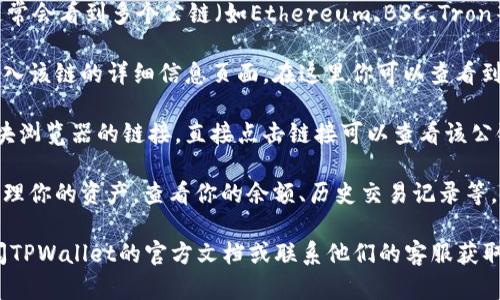 要在TPWallet上查看公链的信息，你可以按照以下步骤进行操作：

1. **打开TPWallet应用**：首先，在你的手机上打开TPWallet应用。如果还没有下载，可以在应用商店搜索TPWallet进行下载。

2. **选择公链**：在TPWallet的主界面，你通常会看到多个公链（如Ethereum、BSC、Tron等）的选项。在界面上找到你想要查看的公链。

3. **查看链信息**：点击你选择的公链，会进入该链的详细信息页面。在这里你可以查看到该公链的区块、交易等信息。

4. **使用区块浏览器**：有些公链会提供区块浏览器的链接，直接点击链接可以查看该公链的实时数据，例如最新区块、交易状态等。

5. **管理资产**：在该公链页面，你还可以管理你的资产，查看你的余额、历史交易记录等。

如果你在使用过程中遇到任何问题，可以查阅TPWallet的官方文档或联系他们的客服获取帮助。