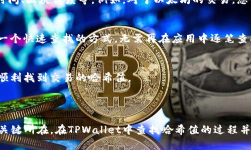 哈希值是区块链和加密货币中一个重要的概念，它用于验证交易和区块的完整性。在使用TPWallet（一个知名的多链钱包）时，您可能需要查找特定交易的哈希值，以便跟踪其状态或者进行其他操作。

### 如何找到TPWallet的哈希值

1. 交易的记录
首先，确保您已经成功进行了某笔交易。在TPWallet中，交易完成后，系统会生成一个哈希值，以代表这笔交易的唯一标识。这个哈希值是一个长字符串，由数字和字母组成，通常用于在区块链浏览器中查找交易记录。

2. 查看交易历史
打开您的TPWallet应用，点击进入“资产”或“钱包”界面，寻找“交易历史”选项。这里会列出您所有的交易记录，包括发送和接收的交易。在每一笔交易的详情中，您应该能够找到与之对应的哈希值。

3. 使用区块链浏览器
如果您找到了哈希值，您可以在相应的区块链浏览器中输入这个哈希值，以获取交易的详细信息，包括确认状态、交易时间、区块高度等。例如，对于以太坊的交易，您可以使用Etherscan进行查询。

4. 交易通知功能
TPWallet通常会提供交易通知功能。当一笔交易成功完成时，您可能会收到推送通知，其中会包含交易的哈希值。这是一个快速查找的方式，无需再在应用中逐笔查找。

5. 联系客服
如果您在查找过程中遇到困难，您可以联系TPWallet的技术支持或客服。他们能为您提供详细指导 and 确保您能够顺利找到交易的哈希值。

### 总结

哈希值在区块链的运作中扮演着极其重要的角色，它不仅是每一笔交易的唯一标识符，更是确保交易安全与完整性的关键所在。在TPWallet中查找哈希值的过程并不复杂，只需几步操作即可完成。在使用过程中，理解和掌握如何查找哈希值，对您的加密货币管理与交易将大有帮助。