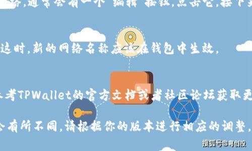 要在TPWallet中更改网络名称，通常可以通过以下步骤进行操作。不过，请注意，不同版本的TPWallet可能会有略微的差异，因此具体步骤可能会有所不同。

步骤一：打开TPWallet
首先，确保你已经下载并安装了TPWallet，并且已经成功创建或导入了钱包。在打开应用后，你将会看到主界面。

步骤二：进入设置
在TPWallet的主界面，通常可以找到一个“设置”或类似的选项，点击进入。在设置菜单中，你会看到有关钱包和网络的一些选项。

步骤三：查找网络设置
在设置菜单中，寻找“网络”或“网络管理”等选项。这些选项通常会列出当前连接的区块链网络，如以太坊、BSC等，并可能允许你添加或修改网络。

步骤四：编辑网络名称
在网络管理页面，你应该能够找到当前的网络设置。选择你想要编辑的网络，通常会有一个“编辑”按钮，点击它。接下来，你可以修改网络的名称和其他相关参数，例如RPC URL、Chain ID等。

步骤五：保存更改
当你完成对网络名称的修改后，确保点击“保存”按钮，以保存你的更改。这时，新的网络名称应该在钱包中生效。

常见问题解答
如果你在更改网络名称过程中遇到问题或者没有找到相关选项，可以参考TPWallet的官方文档或者社区论坛获取更多支持。

以上步骤为一般情况下更改TPWallet网络名称的步骤，实际操作可能会有所不同，请根据你的版本进行相应的调整。