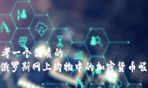 思考一个优质的  
: 俄罗斯网上购物中的加密货币崛起