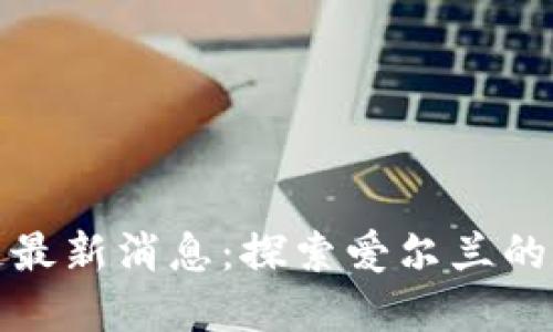 都柏林区块链最新消息：探索爱尔兰的数字金融未来