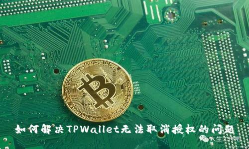 如何解决TPWallet无法取消授权的问题