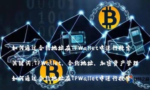 如何通过合约地址在TPWallet中进行搜索

关键词：TPWallet, 合约地址, 加密资产管理

如何通过合约地址在TPWallet中进行搜索