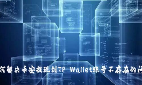 如何解决币安提现到TP Wallet账号不存在的问题